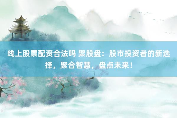 线上股票配资合法吗 聚股盘：股市投资者的新选择，聚合智慧，盘点未来！