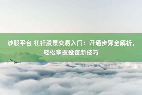 炒股平台 杠杆股票交易入门：开通步骤全解析，轻松掌握投资新技巧