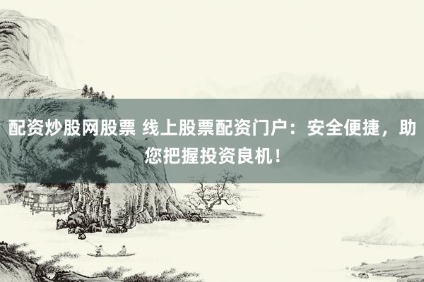 配资炒股网股票 线上股票配资门户：安全便捷，助您把握投资良机！