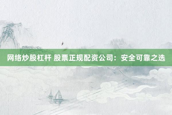 网络炒股杠杆 股票正规配资公司：安全可靠之选