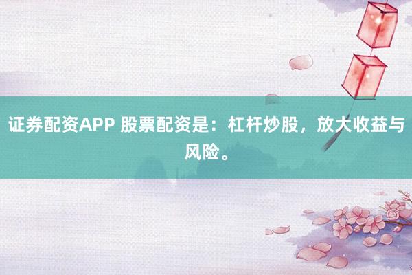 证券配资APP 股票配资是：杠杆炒股，放大收益与风险。
