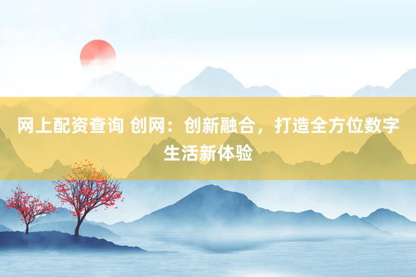 网上配资查询 创网：创新融合，打造全方位数字生活新体验