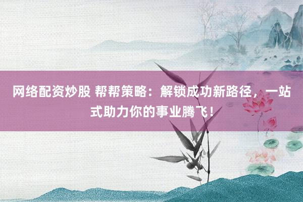 网络配资炒股 帮帮策略：解锁成功新路径，一站式助力你的事业腾飞！