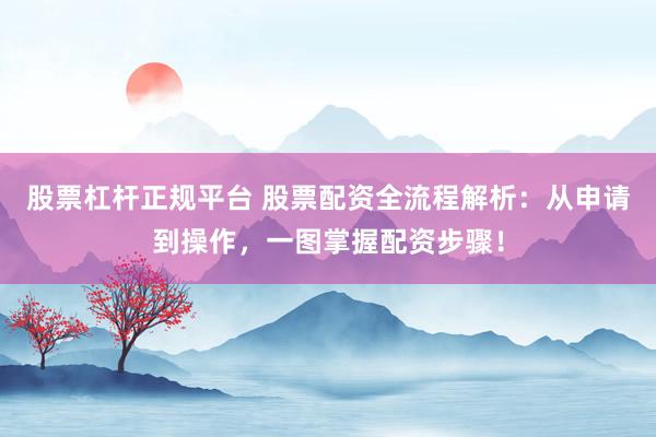 股票杠杆正规平台 股票配资全流程解析：从申请到操作，一图掌握配资步骤！