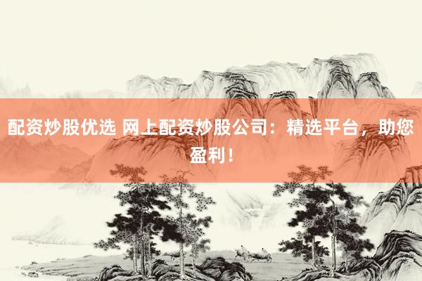 配资炒股优选 网上配资炒股公司：精选平台，助您盈利！