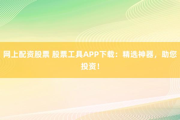 网上配资股票 股票工具APP下载：精选神器，助您投资！