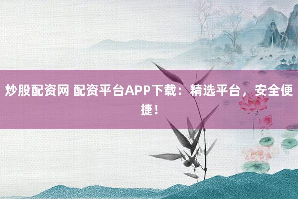 炒股配资网 配资平台APP下载：精选平台，安全便捷！