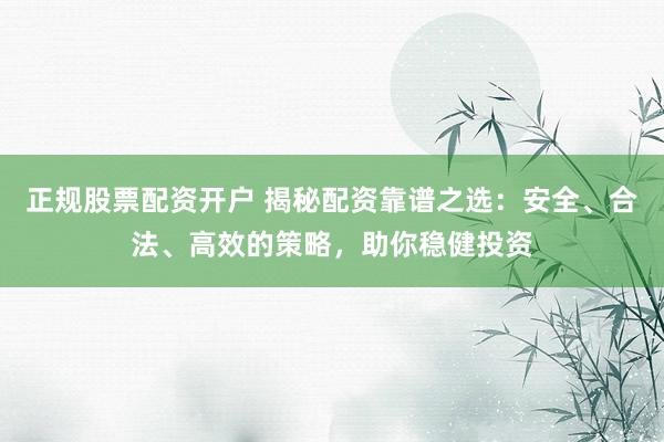 正规股票配资开户 揭秘配资靠谱之选：安全、合法、高效的策略，助你稳健投资