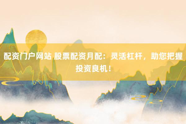 配资门户网站 股票配资月配：灵活杠杆，助您把握投资良机！