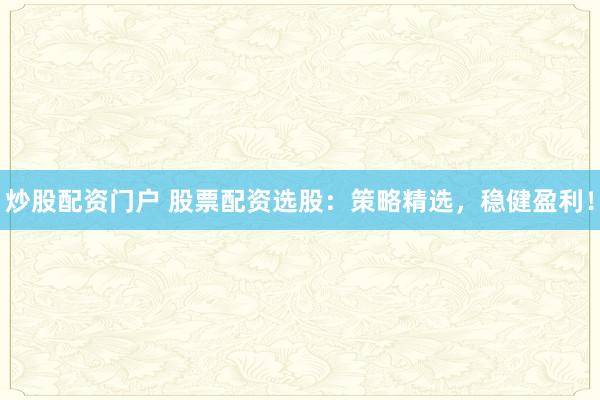 炒股配资门户 股票配资选股：策略精选，稳健盈利！