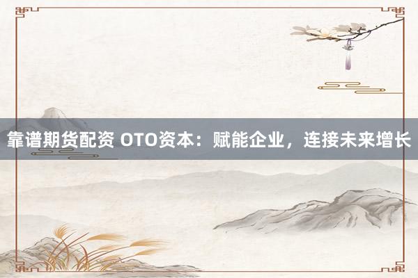 靠谱期货配资 OTO资本：赋能企业，连接未来增长