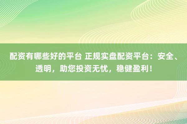 配资有哪些好的平台 正规实盘配资平台：安全、透明，助您投资无忧，稳健盈利！
