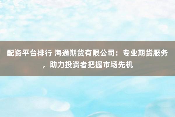 配资平台排行 海通期货有限公司：专业期货服务，助力投资者把握市场先机