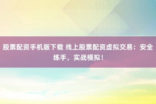 股票配资手机版下载 线上股票配资虚拟交易：安全练手，实战模拟！