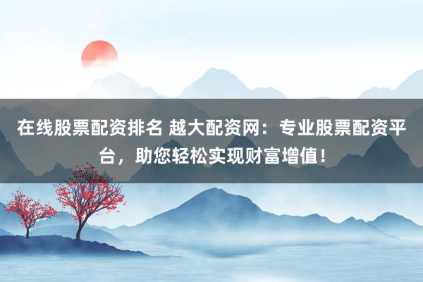 在线股票配资排名 越大配资网：专业股票配资平台，助您轻松实现财富增值！