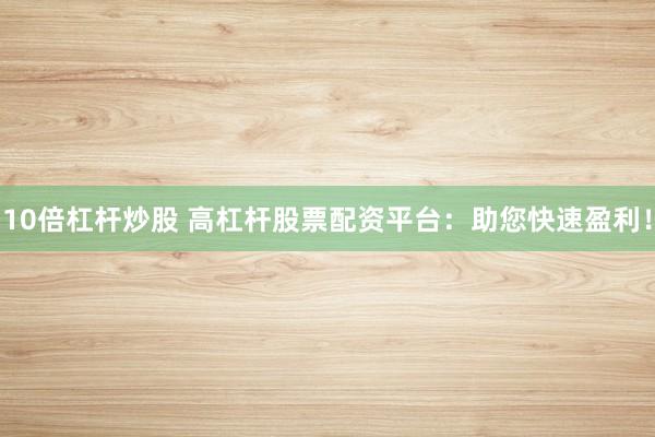 10倍杠杆炒股 高杠杆股票配资平台：助您快速盈利！