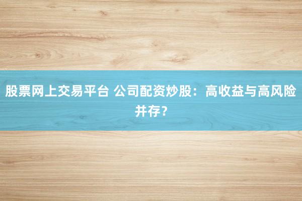 股票网上交易平台 公司配资炒股：高收益与高风险并存？