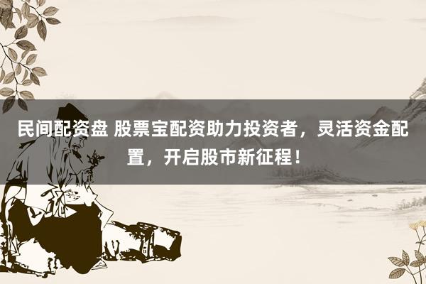民间配资盘 股票宝配资助力投资者，灵活资金配置，开启股市新征程！