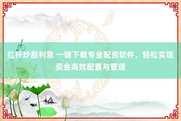 杠杆炒股利息 一键下载专业配资软件，轻松实现资金高效配置与管理