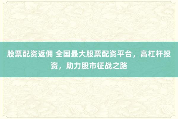 股票配资返佣 全国最大股票配资平台，高杠杆投资，助力股市征战之路