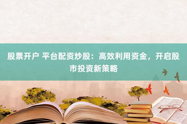 股票开户 平台配资炒股：高效利用资金，开启股市投资新策略