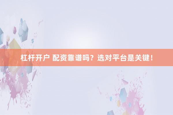 杠杆开户 配资靠谱吗？选对平台是关键！
