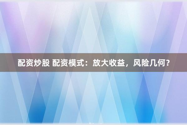 配资炒股 配资模式：放大收益，风险几何？