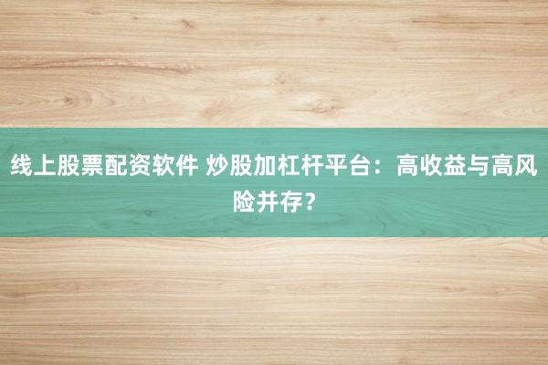 线上股票配资软件 炒股加杠杆平台：高收益与高风险并存？