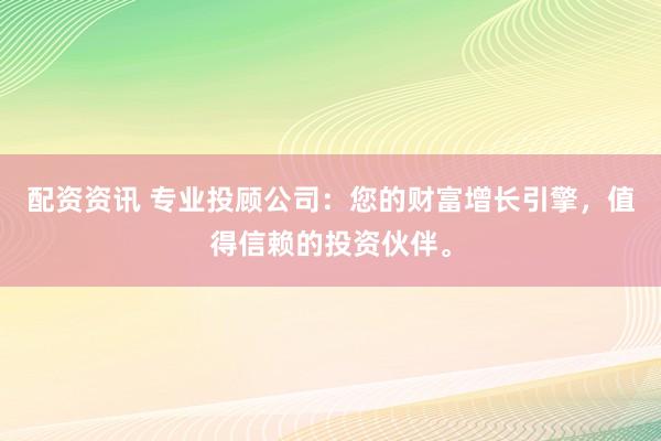 配资资讯 专业投顾公司：您的财富增长引擎，值得信赖的投资伙伴。