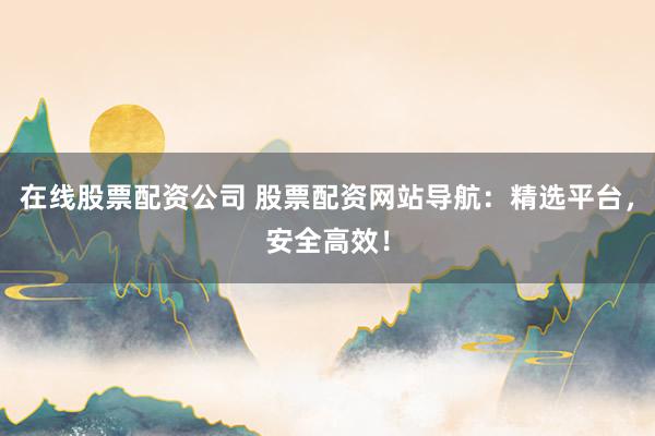 在线股票配资公司 股票配资网站导航：精选平台，安全高效！