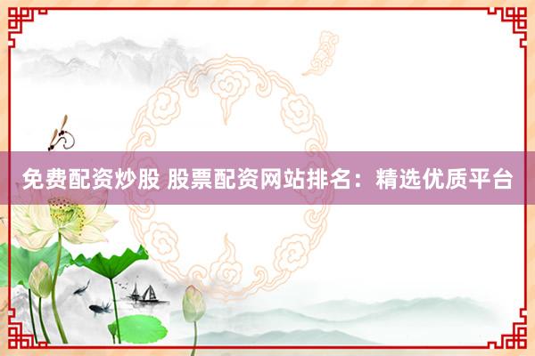 免费配资炒股 股票配资网站排名：精选优质平台