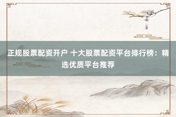 正规股票配资开户 十大股票配资平台排行榜：精选优质平台推荐