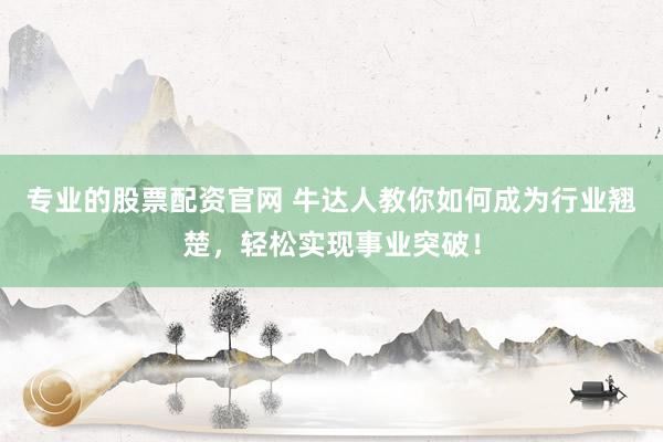 专业的股票配资官网 牛达人教你如何成为行业翘楚，轻松实现事业突破！