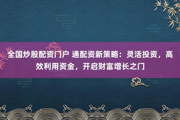 全国炒股配资门户 通配资新策略：灵活投资，高效利用资金，开启财富增长之门