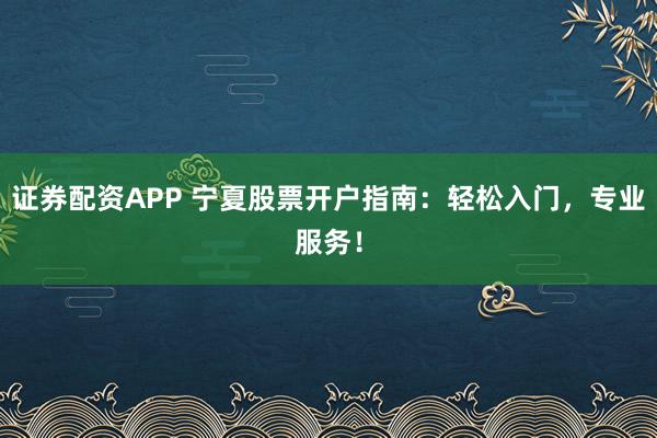 证券配资APP 宁夏股票开户指南：轻松入门，专业服务！
