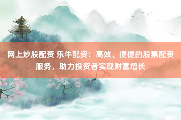 网上炒股配资 乐牛配资：高效、便捷的股票配资服务，助力投资者实现财富增长