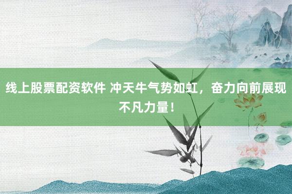 线上股票配资软件 冲天牛气势如虹，奋力向前展现不凡力量！