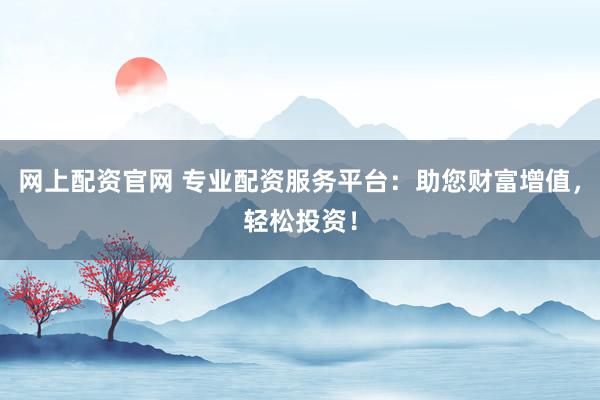 网上配资官网 专业配资服务平台：助您财富增值，轻松投资！