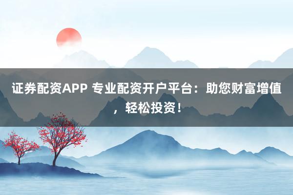 证券配资APP 专业配资开户平台：助您财富增值，轻松投资！