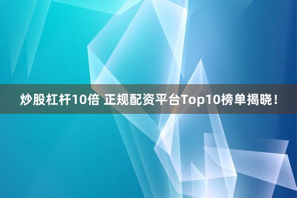 炒股杠杆10倍 正规配资平台Top10榜单揭晓！