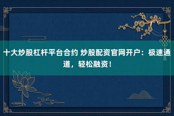 十大炒股杠杆平台合约 炒股配资官网开户：极速通道，轻松融资！