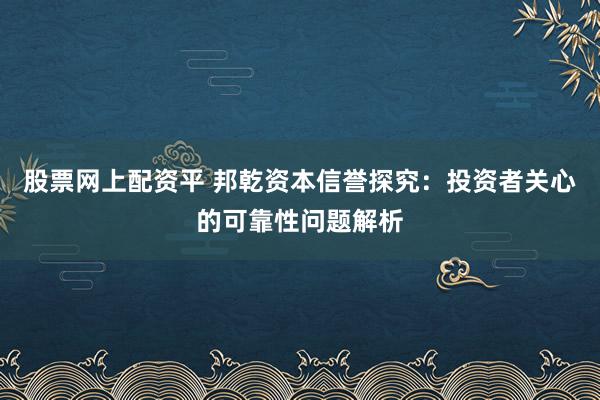 股票网上配资平 邦乾资本信誉探究：投资者关心的可靠性问题解析