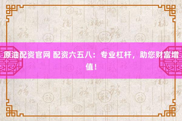 原油配资官网 配资六五八：专业杠杆，助您财富增值！