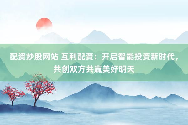 配资炒股网站 互利配资：开启智能投资新时代，共创双方共赢美好明天
