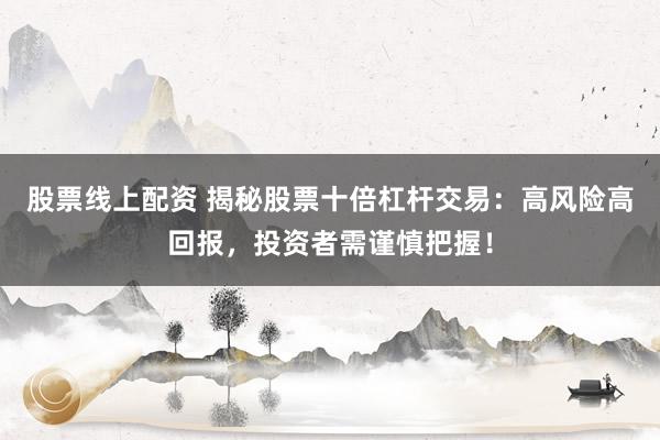 股票线上配资 揭秘股票十倍杠杆交易：高风险高回报，投资者需谨慎把握！