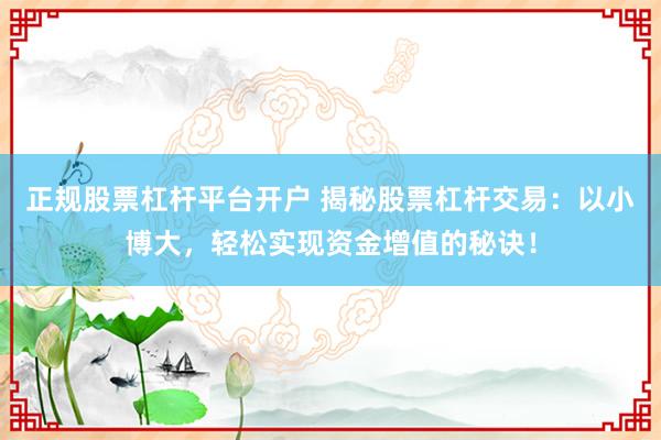 正规股票杠杆平台开户 揭秘股票杠杆交易：以小博大，轻松实现资金增值的秘诀！
