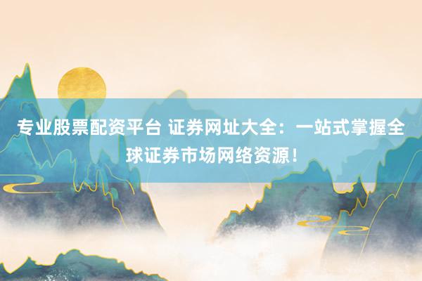 专业股票配资平台 证券网址大全：一站式掌握全球证券市场网络资源！