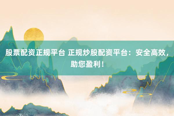 股票配资正规平台 正规炒股配资平台：安全高效，助您盈利！