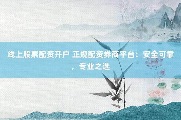 线上股票配资开户 正规配资券商平台：安全可靠，专业之选