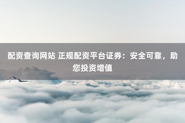 配资查询网站 正规配资平台证券：安全可靠，助您投资增值